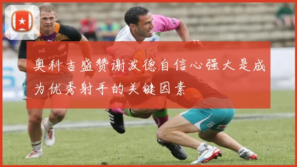奥科吉盛赞谢泼德自信心强大是成为优秀射手的关键因素