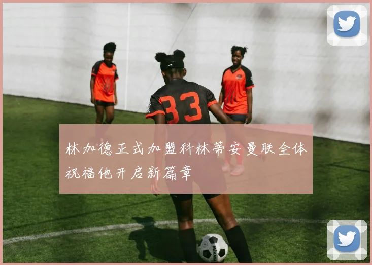 林加德正式加盟科林蒂安曼联全体祝福他开启新篇章