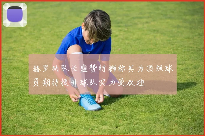 赫罗纳队长盛赞特狮称其为顶级球员期待提升球队实力受欢迎