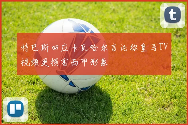 特巴斯回应卡瓦哈尔言论称皇马TV视频更损害西甲形象