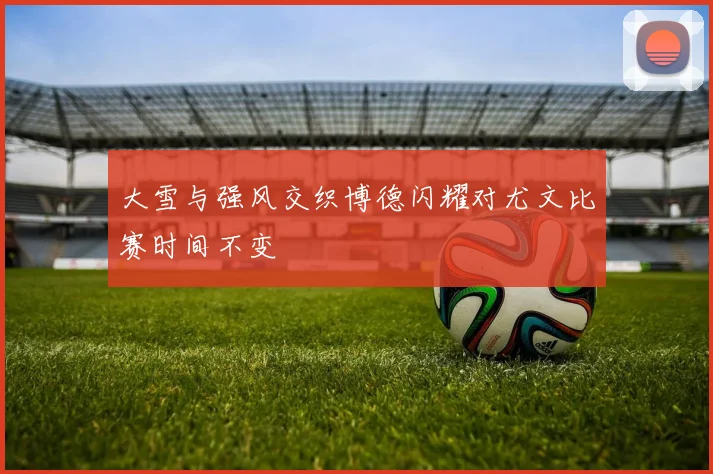 大雪与强风交织博德闪耀对尤文比赛时间不变