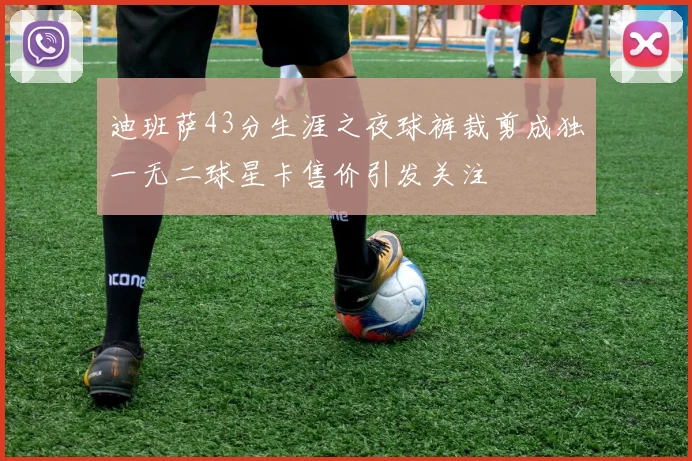 迪班萨43分生涯之夜球裤裁剪成独一无二球星卡售价引发关注