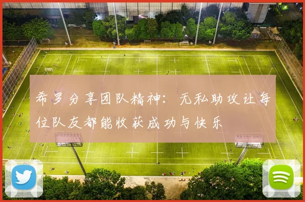 希罗分享团队精神：无私助攻让每位队友都能收获成功与快乐