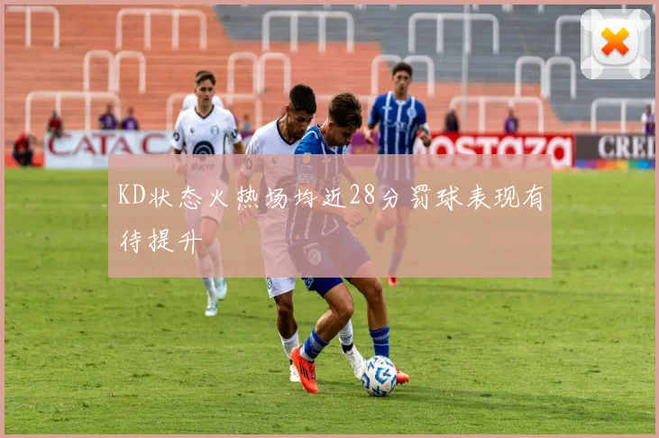 KD状态火热场均近28分罚球表现有待提升