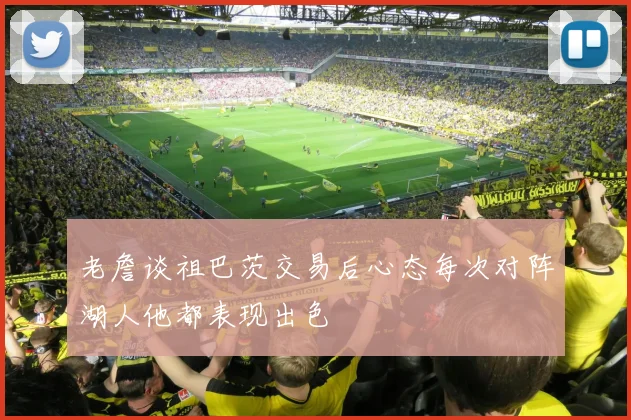 老詹谈祖巴茨交易后心态每次对阵湖人他都表现出色