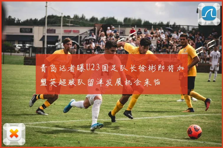 青岛记者曝U23国足队长徐彬即将加盟英超狼队留洋发展机会来临