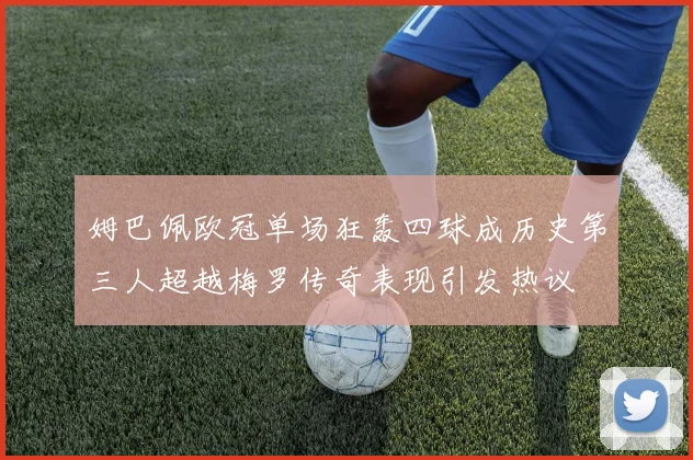 姆巴佩欧冠单场狂轰四球成历史第三人超越梅罗传奇表现引发热议
