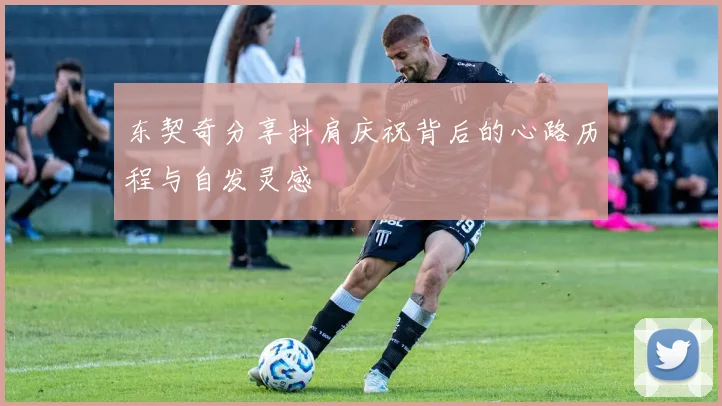 东契奇分享抖肩庆祝背后的心路历程与自发灵感