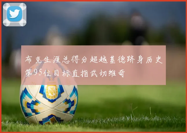 布克生涯总得分超越基德跻身历史第95位目标直指武切维奇