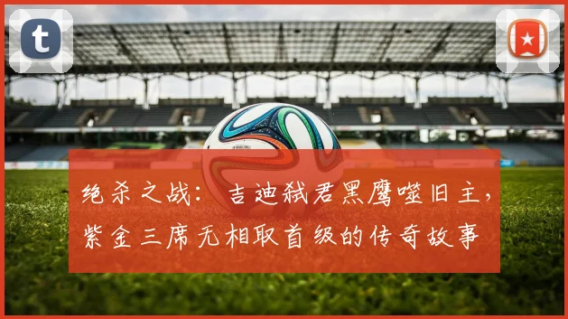 绝杀之战：吉迪弑君黑鹰噬旧主，紫金三席无相取首级的传奇故事
