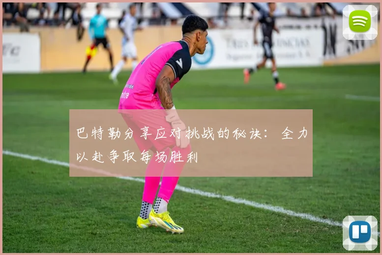 巴特勒分享应对挑战的秘诀：全力以赴争取每场胜利