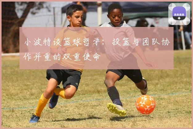 小波特谈篮球哲学：投篮与团队协作并重的双重使命