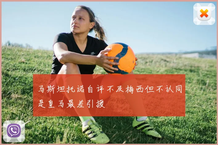 马斯坦托诺自评不及梅西但不认同是皇马最差引援