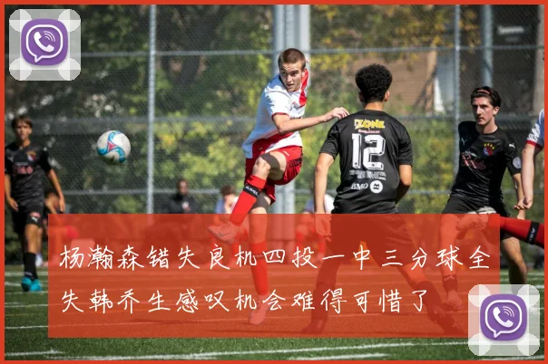 杨瀚森错失良机四投一中三分球全失韩乔生感叹机会难得可惜了