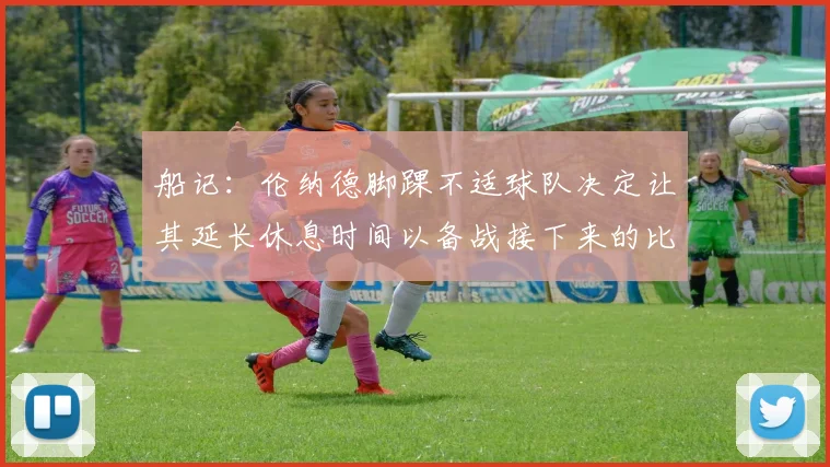 船记：伦纳德脚踝不适球队决定让其延长休息时间以备战接下来的比赛