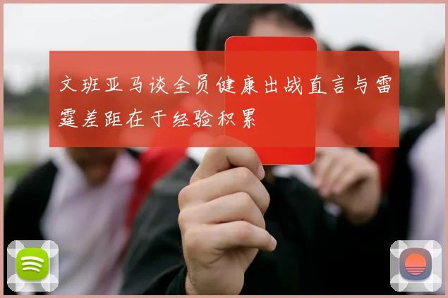 文班亚马谈全员健康出战直言与雷霆差距在于经验积累
