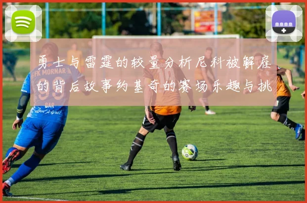 勇士与雷霆的较量分析尼科被解雇的背后故事约基奇的赛场乐趣与挑战
