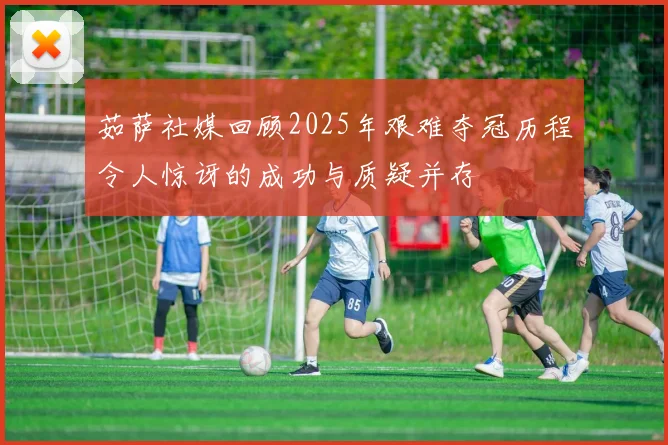 茹萨社媒回顾2025年艰难夺冠历程令人惊讶的成功与质疑并存