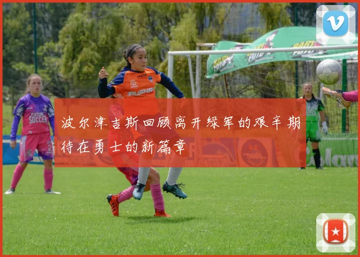 波尔津吉斯回顾离开绿军的艰辛期待在勇士的新篇章