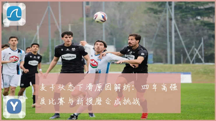麦卡状态下滑原因解析：四年高强度比赛与新援磨合成挑战
