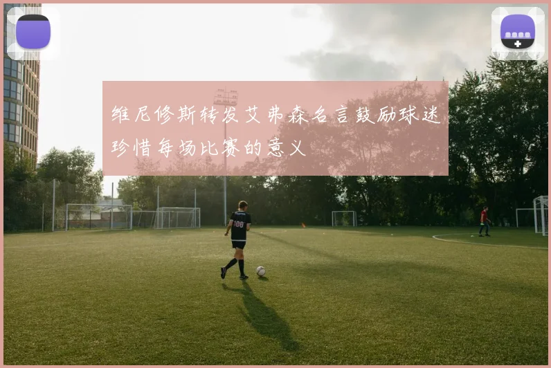 维尼修斯转发艾弗森名言鼓励球迷珍惜每场比赛的意义
