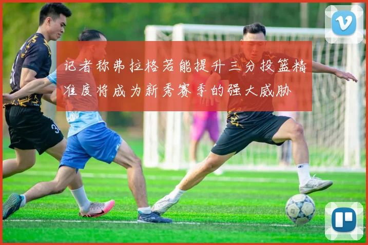 记者称弗拉格若能提升三分投篮精准度将成为新秀赛季的强大威胁