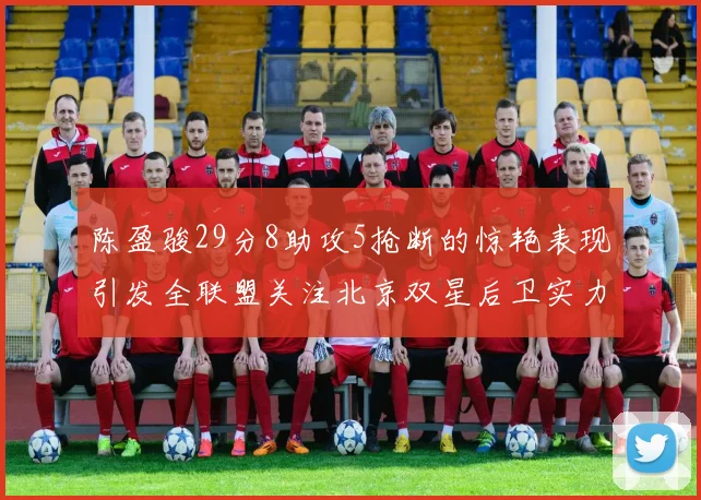 陈盈骏29分8助攻5抢断的惊艳表现引发全联盟关注北京双星后卫实力不容小觑