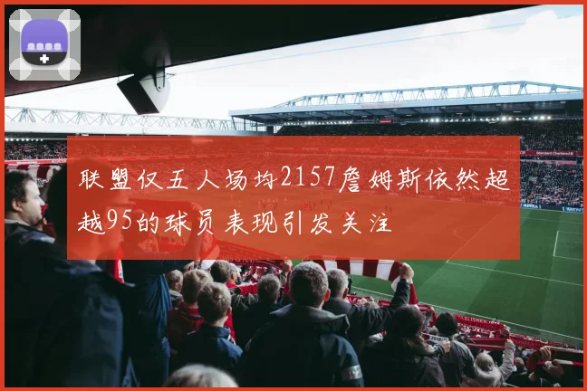 联盟仅五人场均2157詹姆斯依然超越95的球员表现引发关注