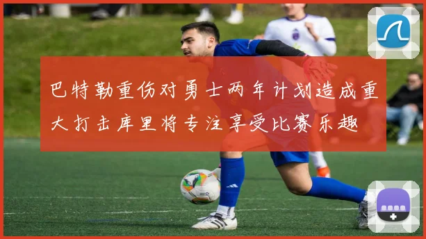 巴特勒重伤对勇士两年计划造成重大打击库里将专注享受比赛乐趣