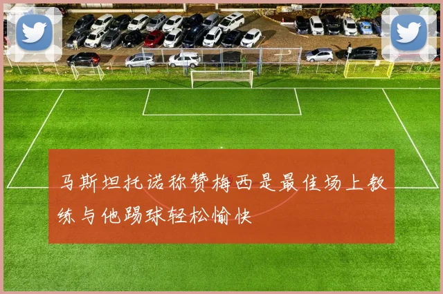 马斯坦托诺称赞梅西是最佳场上教练与他踢球轻松愉快
