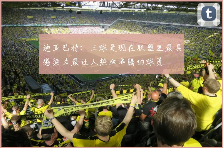 迪亚巴特：三球是现在联盟里最具感染力最让人热血沸腾的球员