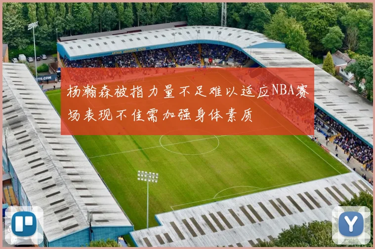 杨瀚森被指力量不足难以适应NBA赛场表现不佳需加强身体素质