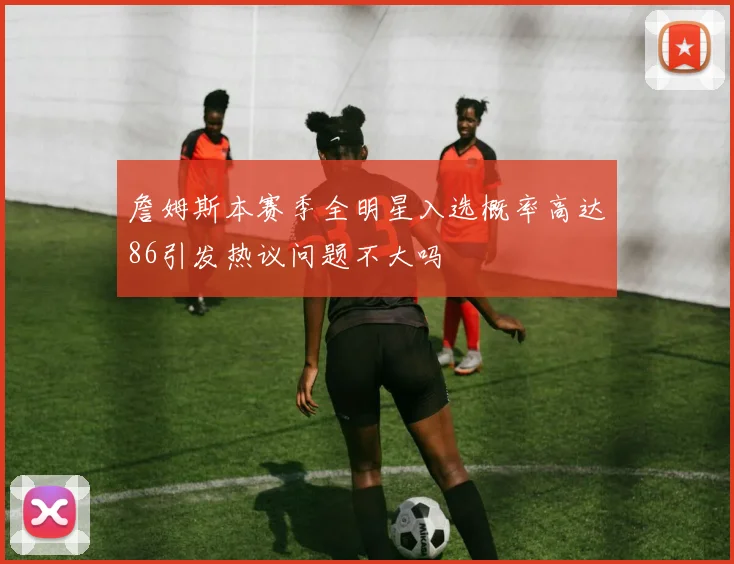 詹姆斯本赛季全明星入选概率高达86引发热议问题不大吗