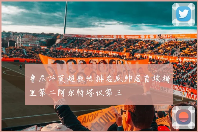 鲁尼评英超教练排名瓜帅居首埃梅里第二阿尔特塔仅第三