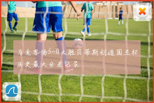 马竞客场5-0大胜贝蒂斯创造国王杯历史最大分差记录