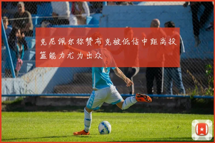 克尼佩尔称赞布克被低估中距离投篮能力尤为出众