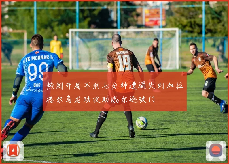 热刺开局不利七分钟遭遇失利加拉格尔乌龙助攻助威尔逊破门