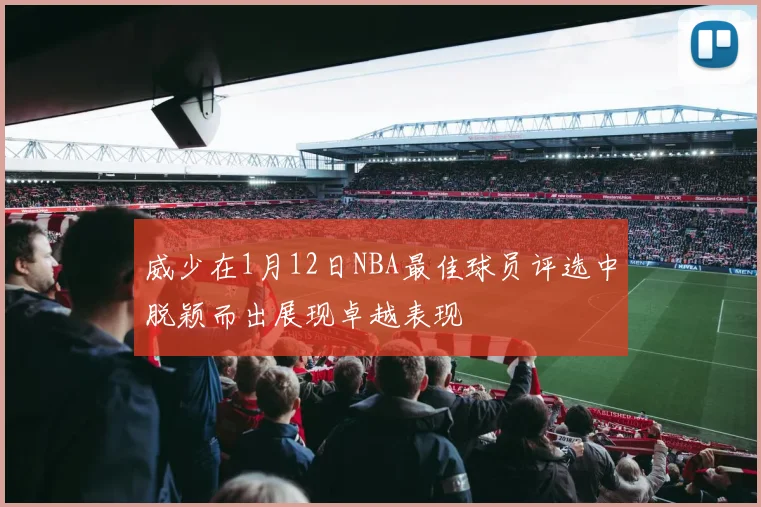 威少在1月12日NBA最佳球员评选中脱颖而出展现卓越表现