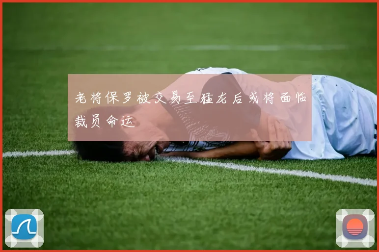 老将保罗被交易至猛龙后或将面临裁员命运
