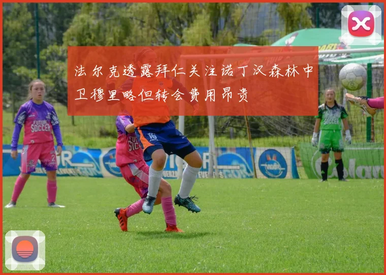 法尔克透露拜仁关注诺丁汉森林中卫穆里略但转会费用昂贵