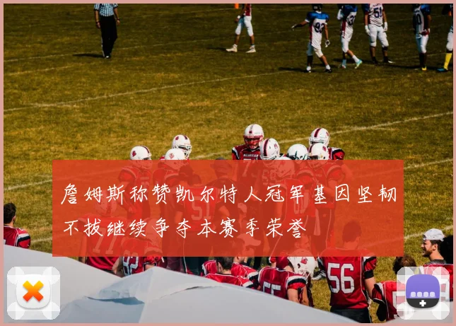 詹姆斯称赞凯尔特人冠军基因坚韧不拔继续争夺本赛季荣誉