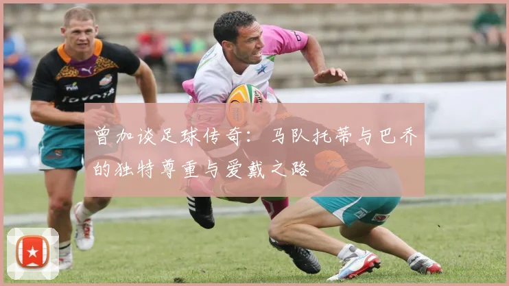 曾加谈足球传奇：马队托蒂与巴乔的独特尊重与爱戴之路