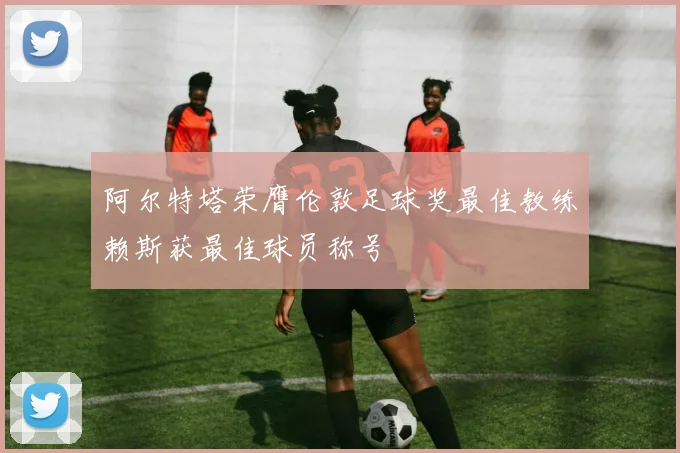 阿尔特塔荣膺伦敦足球奖最佳教练赖斯获最佳球员称号